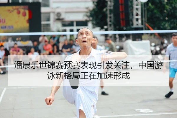 潘展乐世锦赛预赛表现引发关注，中国游泳新格局正在加速形成