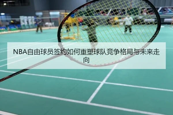 NBA自由球员签约如何重塑球队竞争格局与未来走向