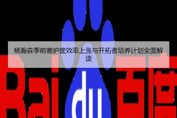杨瀚森季前赛护筐效率上涨与开拓者培养计划全面解读