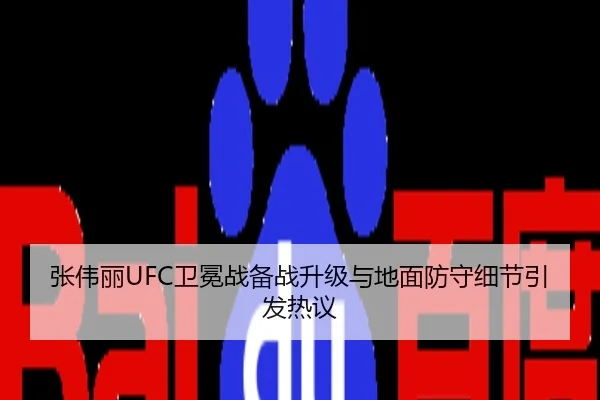 张伟丽UFC卫冕战备战升级与地面防守细节引发热议